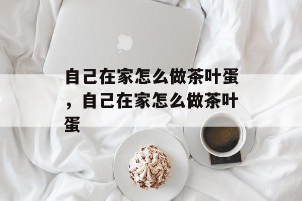 自己在家怎么做茶叶蛋，自己在家怎么做茶叶蛋-第1张图片-