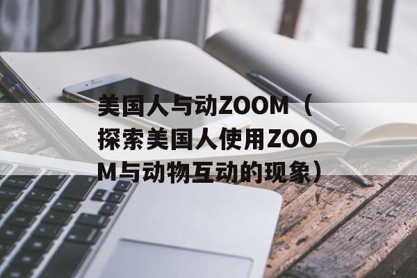 美国人与动ZOOM（探索美国人使用ZOOM与动物互动的现象）-第1张图片-