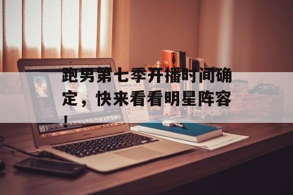 跑男第七季开播时间确定，快来看看明星阵容！-第1张图片-