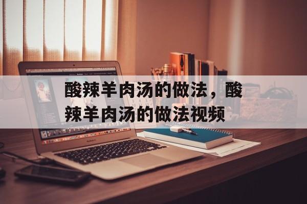 酸辣羊肉汤的做法，酸辣羊肉汤的做法视频-第1张图片-