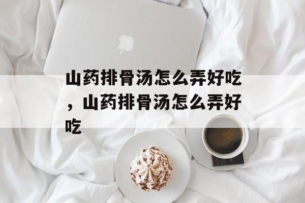 山药排骨汤怎么弄好吃，山药排骨汤怎么弄好吃-第1张图片-