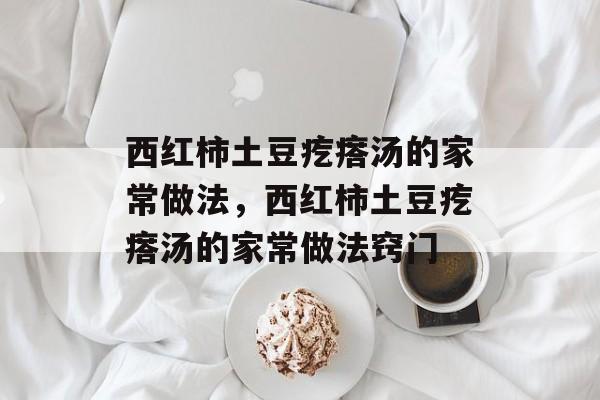 西红柿土豆疙瘩汤的家常做法，西红柿土豆疙瘩汤的家常做法窍门-第1张图片-
