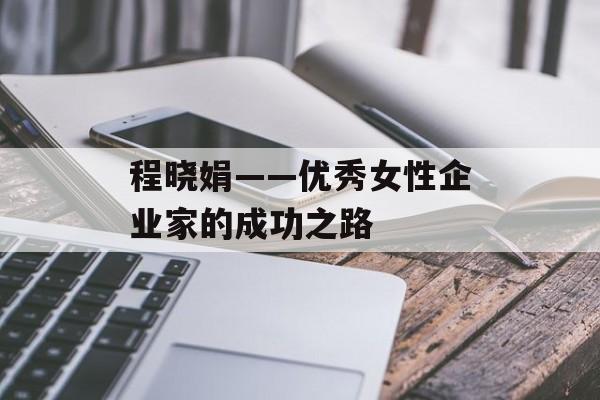 程晓娟——优秀女性企业家的成功之路-第1张图片-