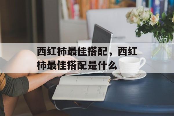 西红柿最佳搭配，西红柿最佳搭配是什么-第1张图片-