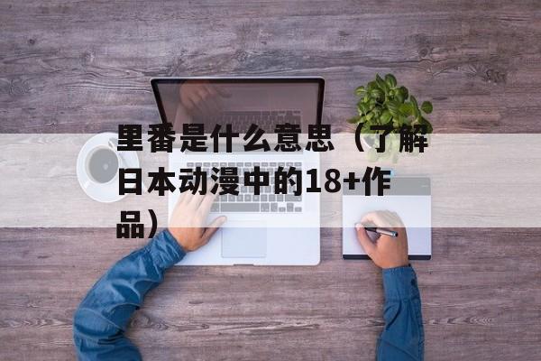 里番是什么意思（了解日本动漫中的18+作品）-第1张图片-