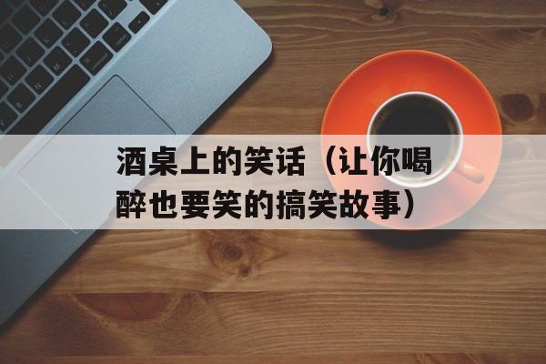 酒桌上的笑话（让你喝醉也要笑的搞笑故事）-第1张图片-
