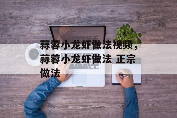 蒜蓉小龙虾做法视频，蒜蓉小龙虾做法 正宗做法-第1张图片-