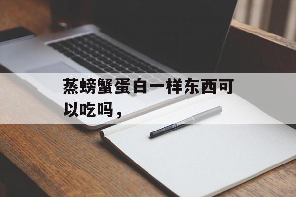 蒸螃蟹蛋白一样东西可以吃吗，-第1张图片-
