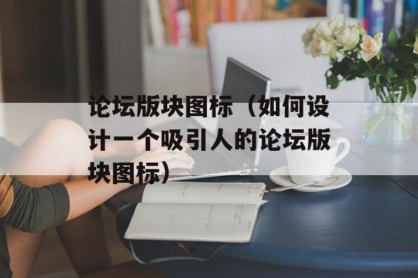 论坛版块图标（如何设计一个吸引人的论坛版块图标）-第1张图片-