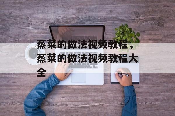 蒸菜的做法视频教程，蒸菜的做法视频教程大全-第1张图片-