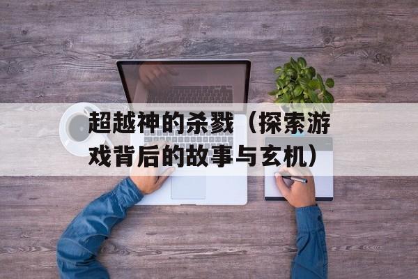 超越神的杀戮（探索游戏背后的故事与玄机）-第1张图片-