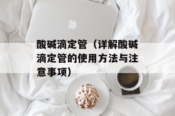 酸碱滴定管（详解酸碱滴定管的使用方法与注意事项）-第1张图片-