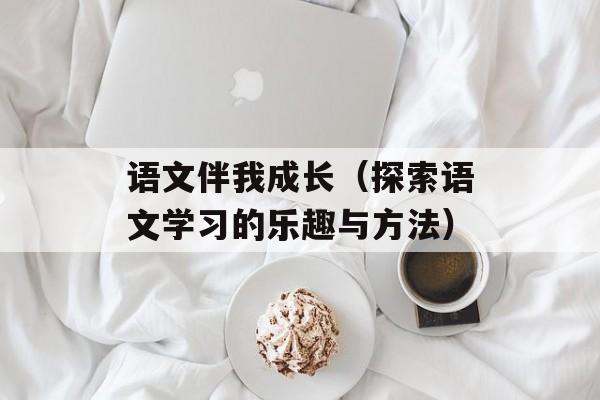 语文伴我成长（探索语文学习的乐趣与方法）-第1张图片-
