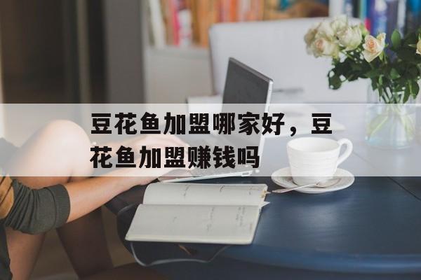 豆花鱼加盟哪家好，豆花鱼加盟赚钱吗-第1张图片-