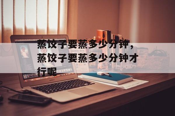 蒸饺子要蒸多少分钟，蒸饺子要蒸多少分钟才行呢-第1张图片-