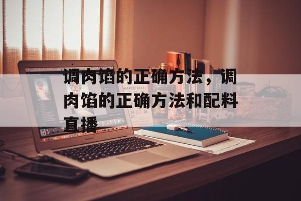 调肉馅的正确方法，调肉馅的正确方法和配料直播-第1张图片-