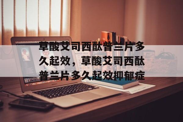 草酸艾司西酞普兰片多久起效，草酸艾司西酞普兰片多久起效抑郁症-第1张图片-