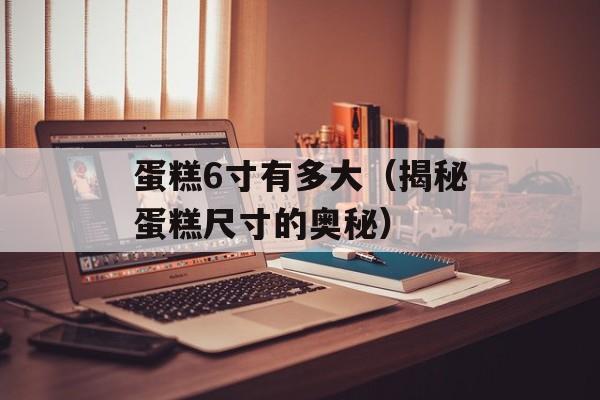 蛋糕6寸有多大（揭秘蛋糕尺寸的奥秘）-第1张图片-