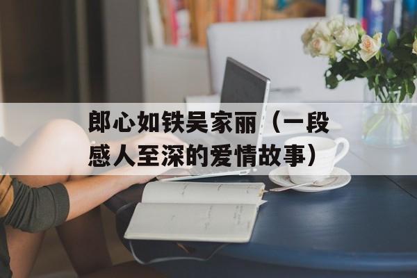 郎心如铁吴家丽（一段感人至深的爱情故事）-第1张图片-