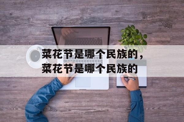 菜花节是哪个民族的，菜花节是哪个民族的-第1张图片-