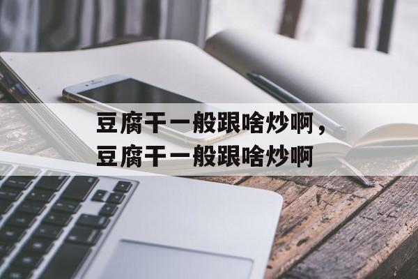 豆腐干一般跟啥炒啊，豆腐干一般跟啥炒啊-第1张图片-