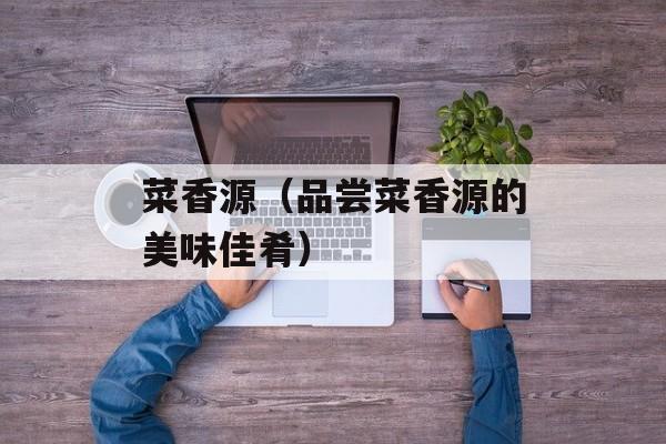 菜香源（品尝菜香源的美味佳肴）-第1张图片-