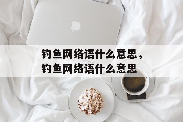 钓鱼网络语什么意思，钓鱼网络语什么意思-第1张图片-