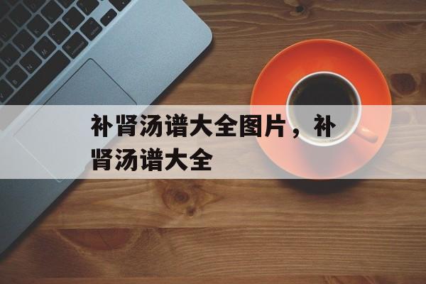 补肾汤谱大全图片，补肾汤谱大全-第1张图片-