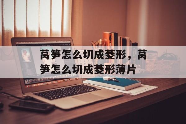 莴笋怎么切成菱形，莴笋怎么切成菱形薄片-第1张图片-