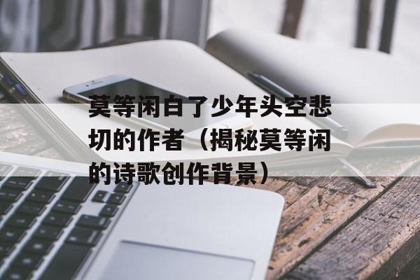 莫等闲白了少年头空悲切的作者（揭秘莫等闲的诗歌创作背景）-第1张图片-