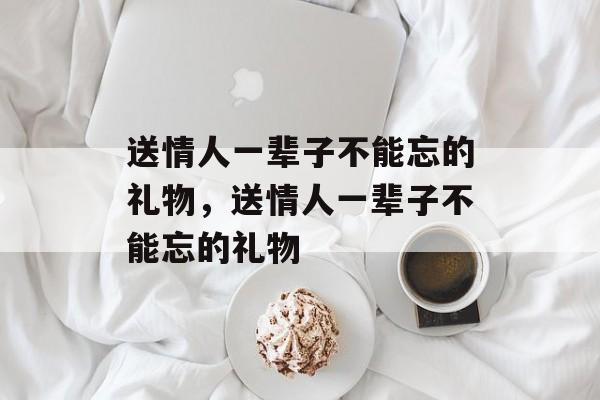 送情人一辈子不能忘的礼物，送情人一辈子不能忘的礼物-第1张图片-