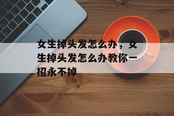 女生掉头发怎么办，女生掉头发怎么办教你一招永不掉-第1张图片-