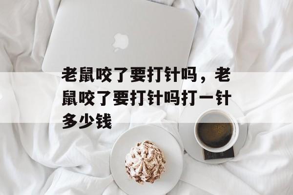 老鼠咬了要打针吗，老鼠咬了要打针吗打一针多少钱-第1张图片-