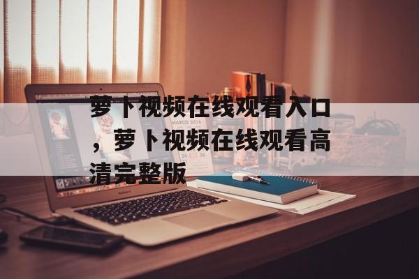 萝卜视频在线观看入口，萝卜视频在线观看高清完整版-第1张图片-