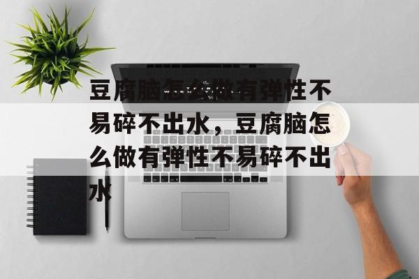 豆腐脑怎么做有弹性不易碎不出水，豆腐脑怎么做有弹性不易碎不出水-第1张图片-