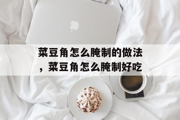 菜豆角怎么腌制的做法，菜豆角怎么腌制好吃-第1张图片-