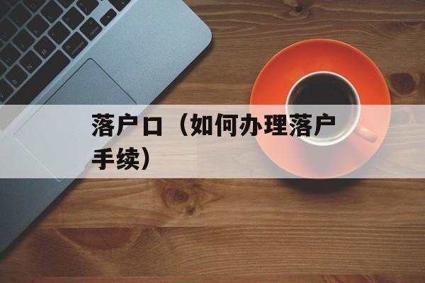 落户口（如何办理落户手续）-第1张图片-