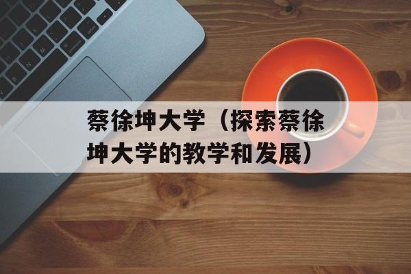 蔡徐坤大学（探索蔡徐坤大学的教学和发展）-第1张图片-