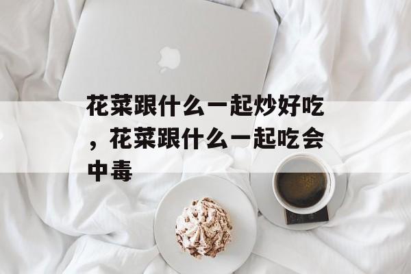 花菜跟什么一起炒好吃，花菜跟什么一起吃会中毒-第1张图片-