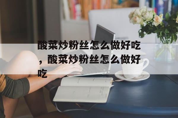 酸菜炒粉丝怎么做好吃，酸菜炒粉丝怎么做好吃-第1张图片-
