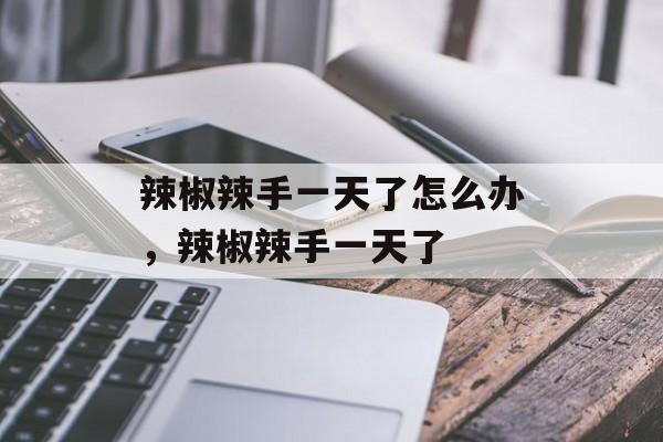 辣椒辣手一天了怎么办，辣椒辣手一天了-第1张图片-