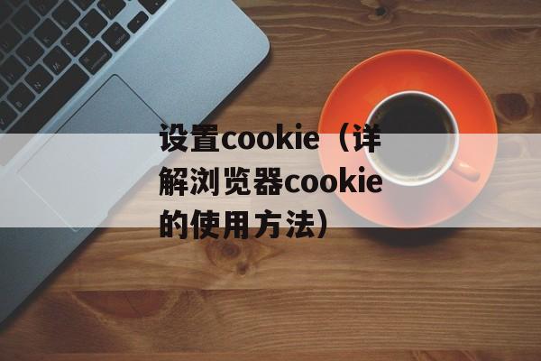 设置cookie（详解浏览器cookie的使用方法）-第1张图片-