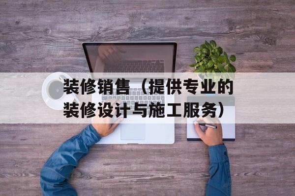 装修销售（提供专业的装修设计与施工服务）-第1张图片-