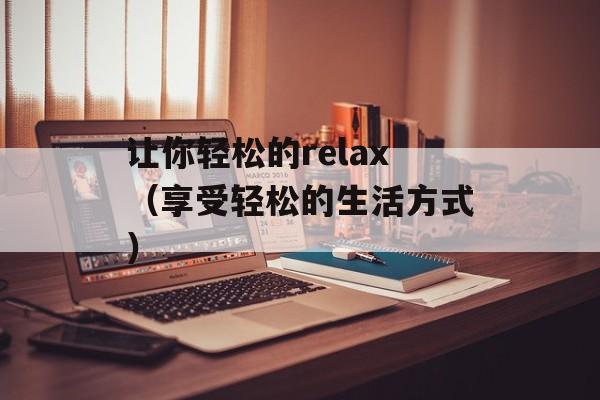 让你轻松的relax（享受轻松的生活方式）-第1张图片-