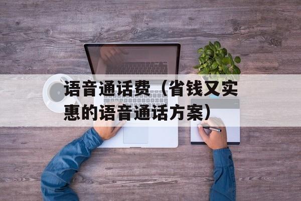 语音通话费（省钱又实惠的语音通话方案）-第1张图片-