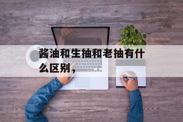 酱油和生抽和老抽有什么区别，-第1张图片-
