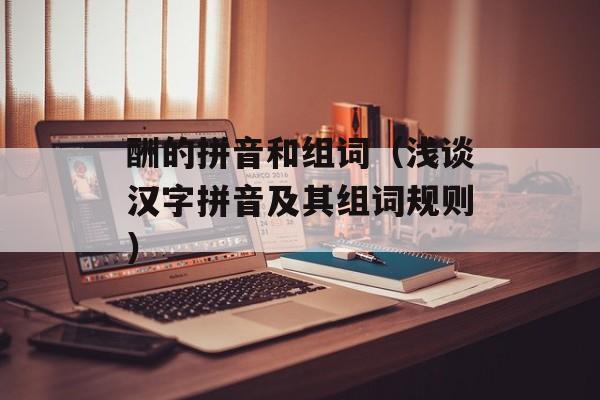 酬的拼音和组词（浅谈汉字拼音及其组词规则）-第1张图片-
