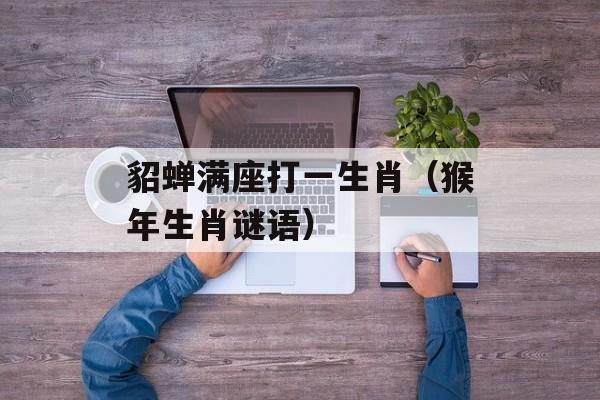 貂蝉满座打一生肖（猴年生肖谜语）-第1张图片-