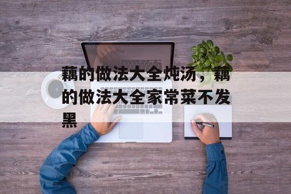藕的做法大全炖汤，藕的做法大全家常菜不发黑-第1张图片-
