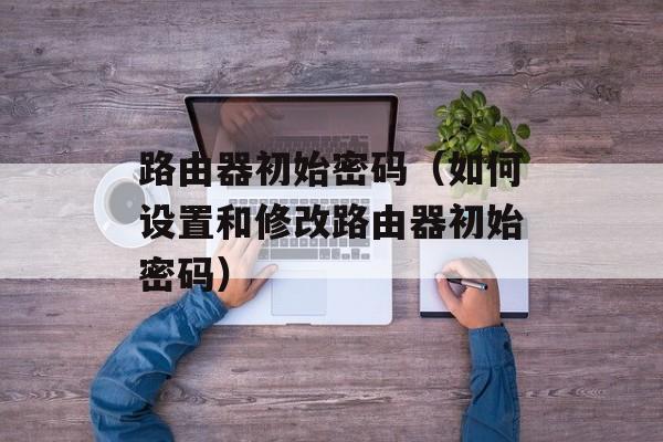 路由器初始密码（如何设置和修改路由器初始密码）-第1张图片-